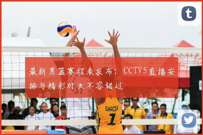 最新男篮赛程表发布：CCTV5直播安排与精彩对决不容错过