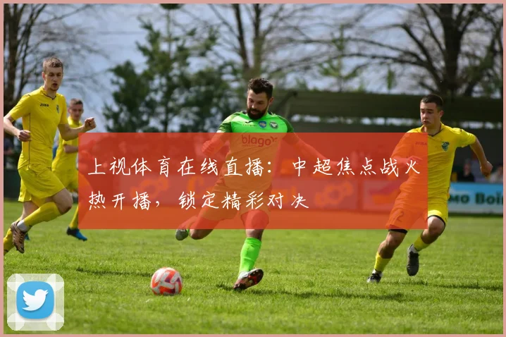 上视体育在线直播：中超焦点战火热开播，锁定精彩对决