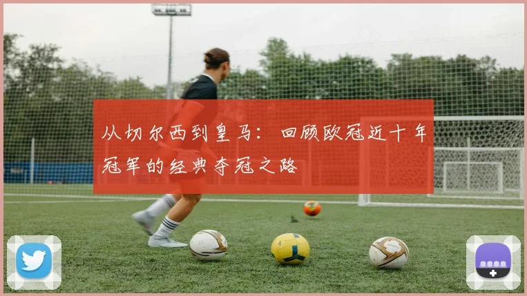 从切尔西到皇马：回顾欧冠近十年冠军的经典夺冠之路