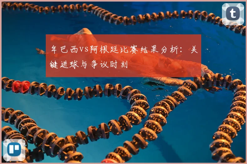 年巴西vs阿根廷比赛结果分析：关键进球与争议时刻