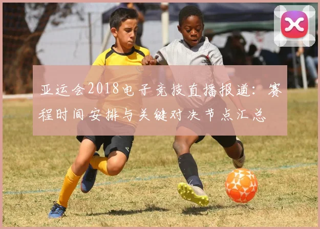 亚运会2018电子竞技直播报道：赛程时间安排与关键对决节点汇总