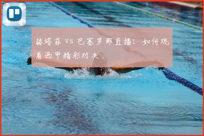 赫塔菲 vs 巴塞罗那直播：如何观看西甲精彩对决