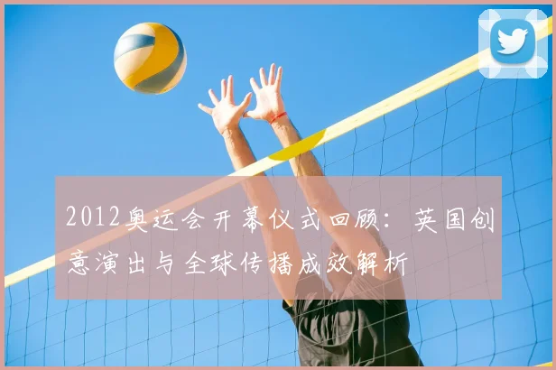 2012奥运会开幕仪式回顾：英国创意演出与全球传播成效解析