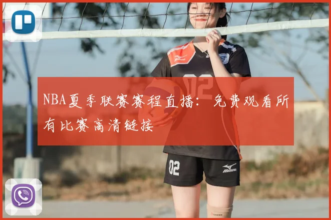 NBA夏季联赛赛程直播:免费观看所有比赛高清链接