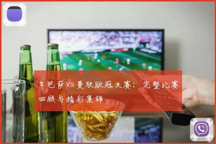 年巴萨vs曼联欧冠决赛：完整比赛回顾与精彩集锦