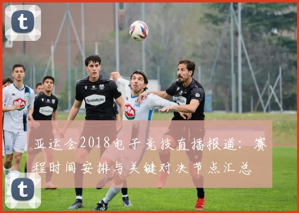 亚运会2018电子竞技直播报道：赛程时间安排与关键对决节点汇总