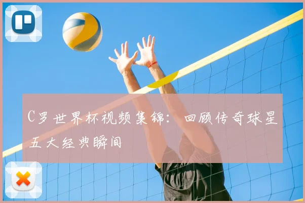 C罗世界杯视频集锦：回顾传奇球星五大经典瞬间