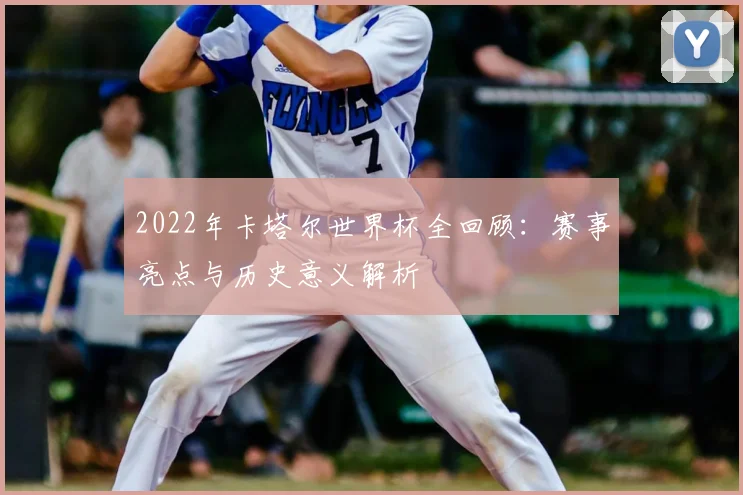 2022年卡塔尔世界杯全回顾：赛事亮点与历史意义解析