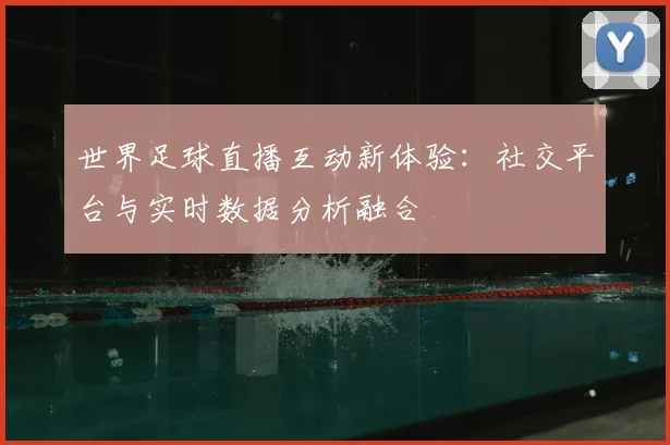 世界足球直播互动新体验：社交平台与实时数据分析融合