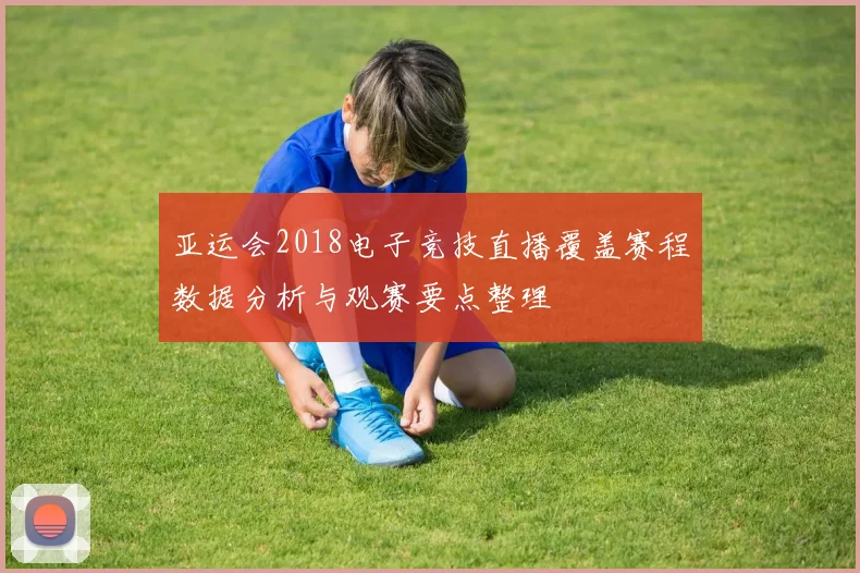 亚运会2018电子竞技直播覆盖赛程数据分析与观赛要点整理