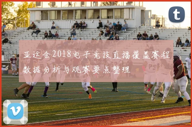 亚运会2018电子竞技直播覆盖赛程数据分析与观赛要点整理