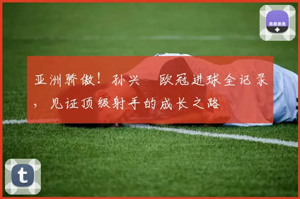 亚洲骄傲！孙兴慜欧冠进球全记录，见证顶级射手的成长之路