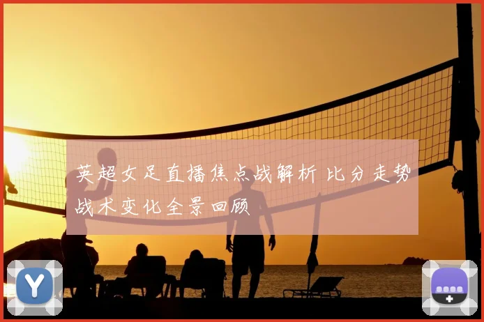 英超女足直播焦点战解析 比分走势战术变化全景回顾
