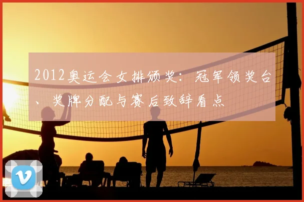 2012奥运会女排颁奖：冠军领奖台、奖牌分配与赛后致辞看点