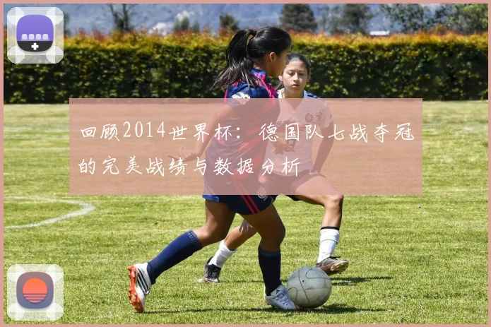 回顾2014世界杯：德国队七战夺冠的完美战绩与数据分析