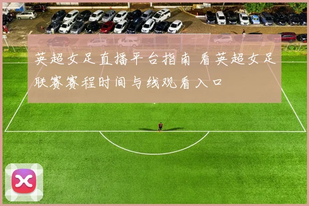 英超女足直播平台指南 看英超女足联赛赛程时间与线观看入口