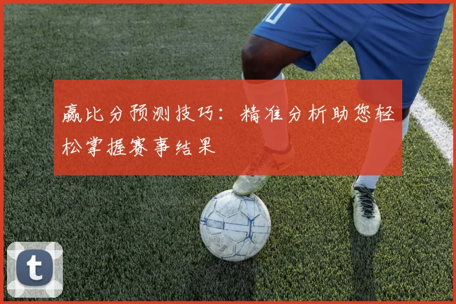 赢比分预测技巧：精准分析助您轻松掌握赛事结果