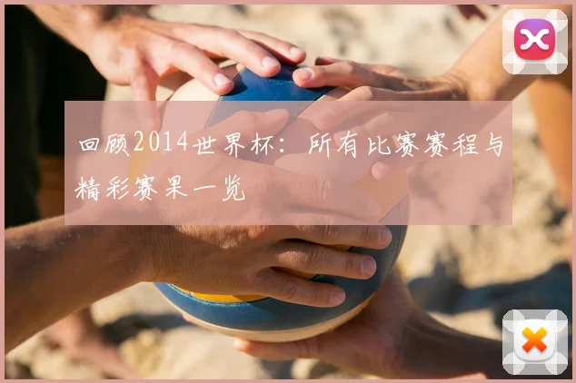回顾2014世界杯：所有比赛赛程与精彩赛果一览