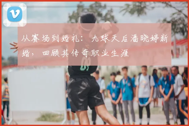 从赛场到婚礼：九球天后潘晓婷新婚，回顾其传奇职业生涯