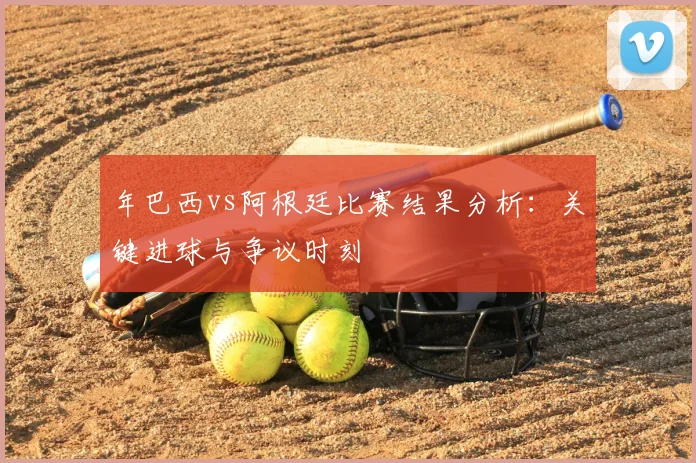 年巴西vs阿根廷比赛结果分析：关键进球与争议时刻