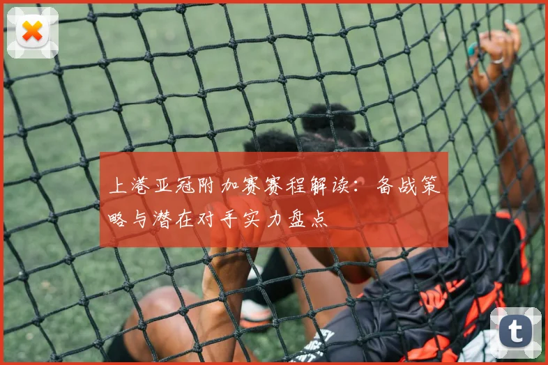 上港亚冠附加赛赛程解读：备战策略与潜在对手实力盘点