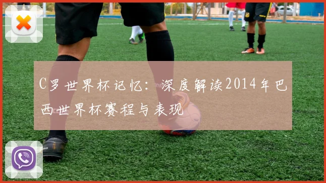 C罗世界杯记忆：深度解读2014年巴西世界杯赛程与表现
