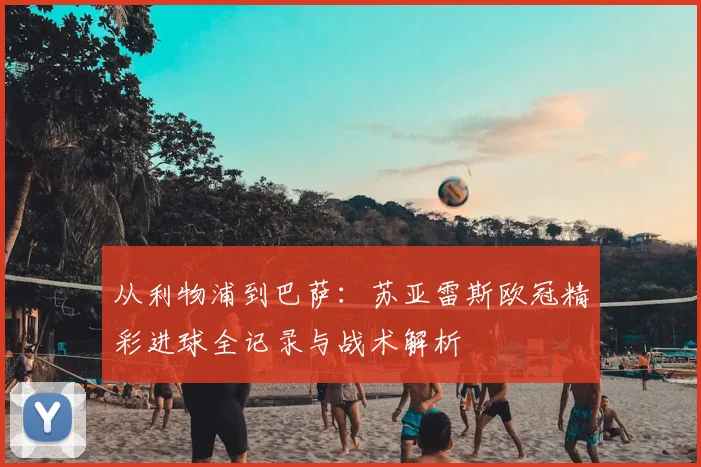 从利物浦到巴萨：苏亚雷斯欧冠精彩进球全记录与战术解析