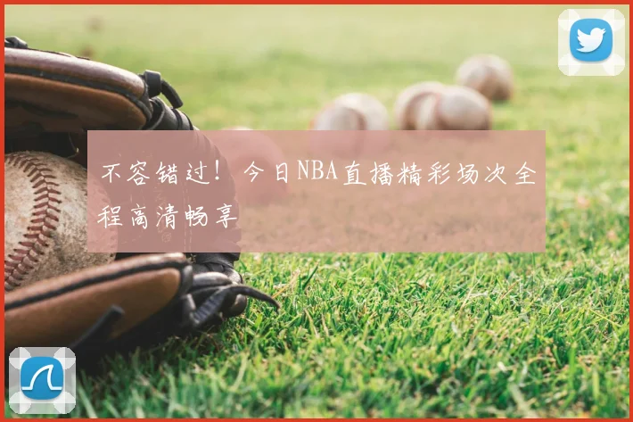 不容错过！今日NBA直播精彩场次全程高清畅享