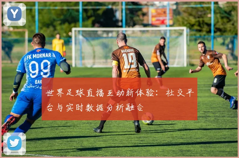 世界足球直播互动新体验：社交平台与实时数据分析融合