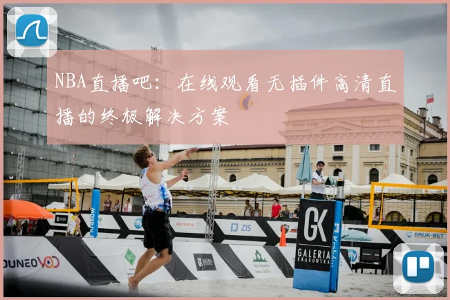 NBA直播吧：在线观看无插件高清直播的终极解决方案