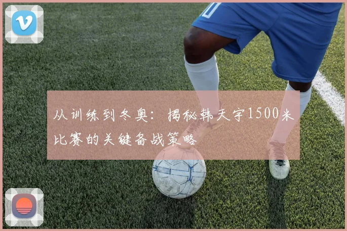从训练到冬奥：揭秘韩天宇1500米比赛的关键备战策略