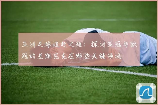 亚洲足球追赶之路：探讨亚冠与欧冠的差距究竟在哪些关键领域