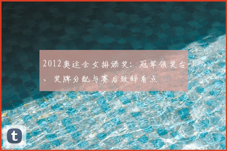 2012奥运会女排颁奖：冠军领奖台、奖牌分配与赛后致辞看点