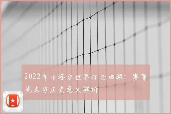 2022年卡塔尔世界杯全回顾：赛事亮点与历史意义解析