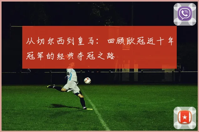 从切尔西到皇马：回顾欧冠近十年冠军的经典夺冠之路