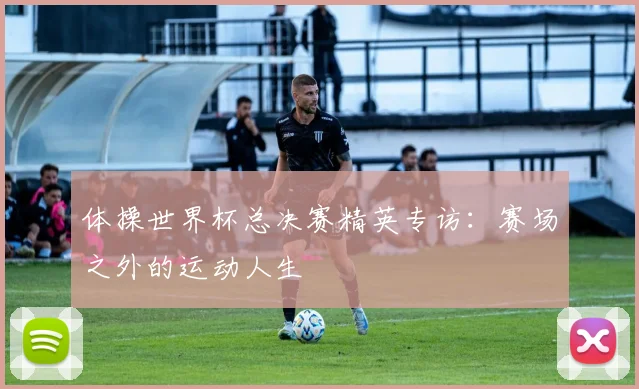 体操世界杯总决赛精英专访：赛场之外的运动人生