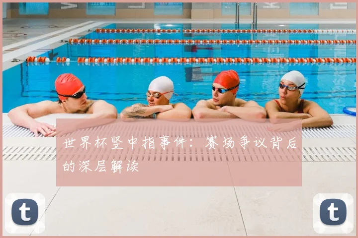 世界杯竖中指事件:赛场争议背后的深层解读