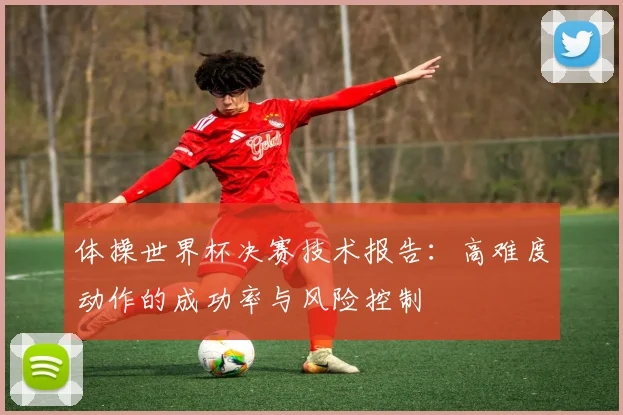 体操世界杯决赛技术报告：高难度动作的成功率与风险控制