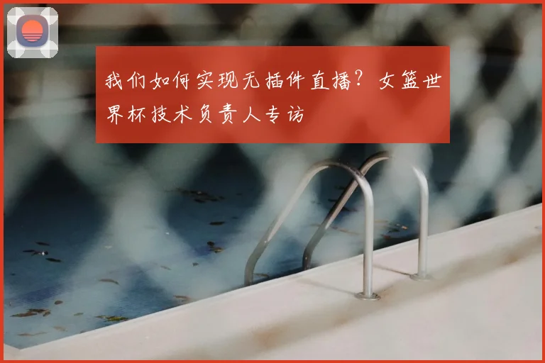 我们如何实现无插件直播？女篮世界杯技术负责人专访