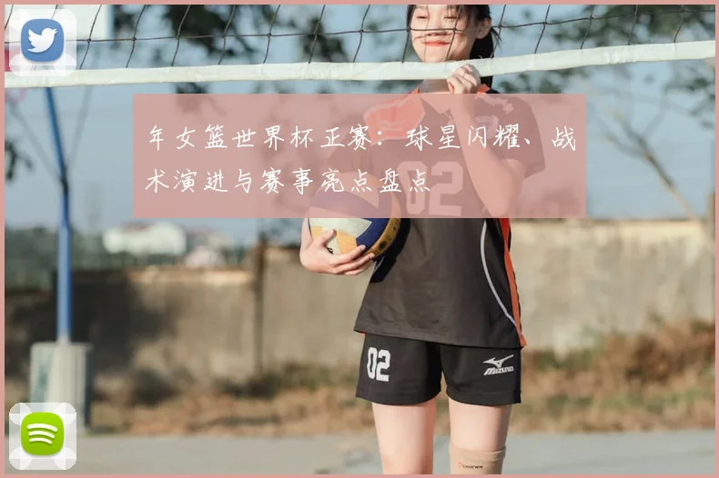 年女篮世界杯正赛:球星闪耀、战术演进与赛事亮点盘点