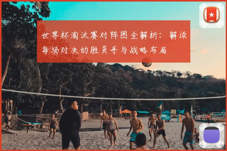 世界杯淘汰赛对阵图全解析：解读每场对决的胜负手与战略布局