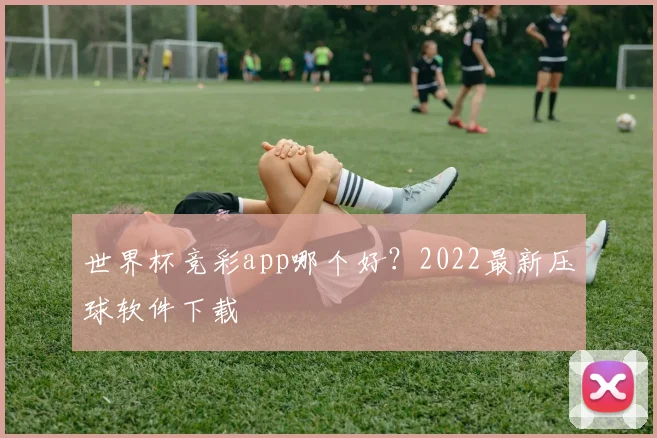 世界杯竞彩app哪个好?2022最新压球软件下载