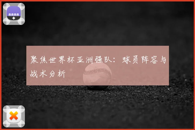 聚焦世界杯亚洲强队：球员阵容与战术分析