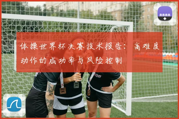 体操世界杯决赛技术报告：高难度动作的成功率与风险控制