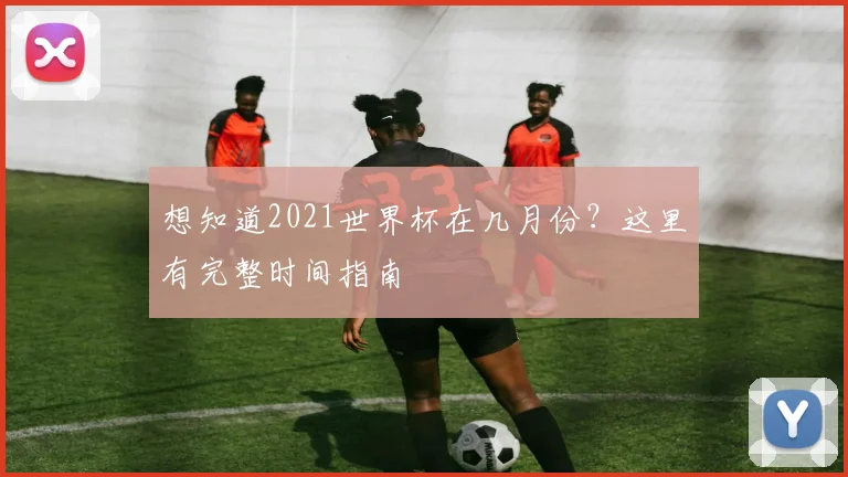 想知道2021世界杯在几月份?这里有完整时间指南