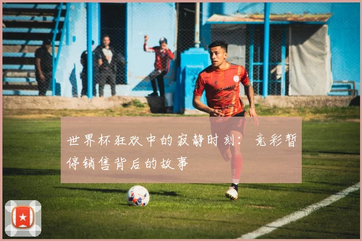 世界杯狂欢中的寂静时刻：竞彩暂停销售背后的故事