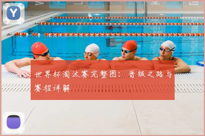 世界杯淘汰赛完整图：晋级之路与赛程详解