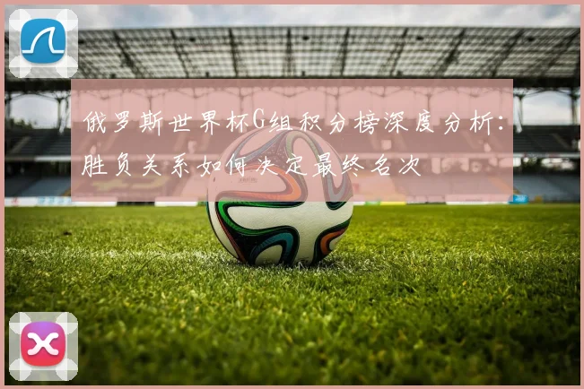 俄罗斯世界杯G组积分榜深度分析：胜负关系如何决定最终名次