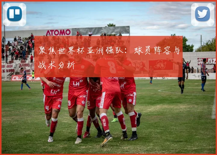 聚焦世界杯亚洲强队：球员阵容与战术分析