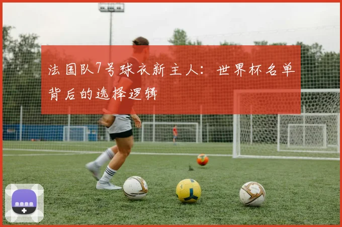 法国队7号球衣新主人：世界杯名单背后的选择逻辑